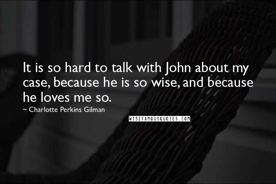 Charlotte Perkins Gilman Quotes: It is so hard to talk with John about my case, because he is so wise, and because he loves me so.