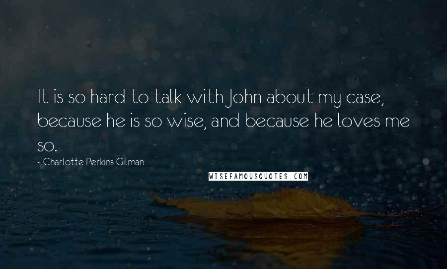 Charlotte Perkins Gilman Quotes: It is so hard to talk with John about my case, because he is so wise, and because he loves me so.