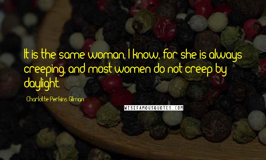 Charlotte Perkins Gilman Quotes: It is the same woman, I know, for she is always creeping, and most women do not creep by daylight.