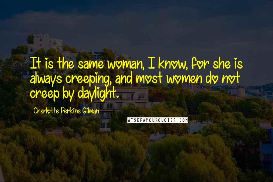 Charlotte Perkins Gilman Quotes: It is the same woman, I know, for she is always creeping, and most women do not creep by daylight.