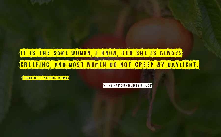 Charlotte Perkins Gilman Quotes: It is the same woman, I know, for she is always creeping, and most women do not creep by daylight.