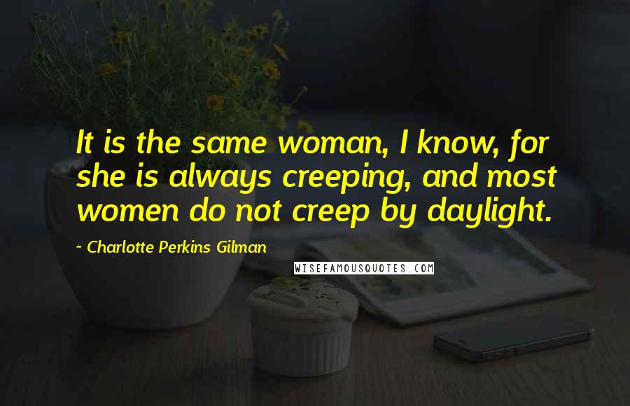 Charlotte Perkins Gilman Quotes: It is the same woman, I know, for she is always creeping, and most women do not creep by daylight.