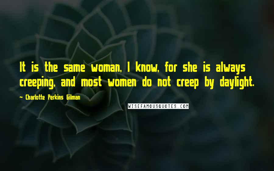 Charlotte Perkins Gilman Quotes: It is the same woman, I know, for she is always creeping, and most women do not creep by daylight.