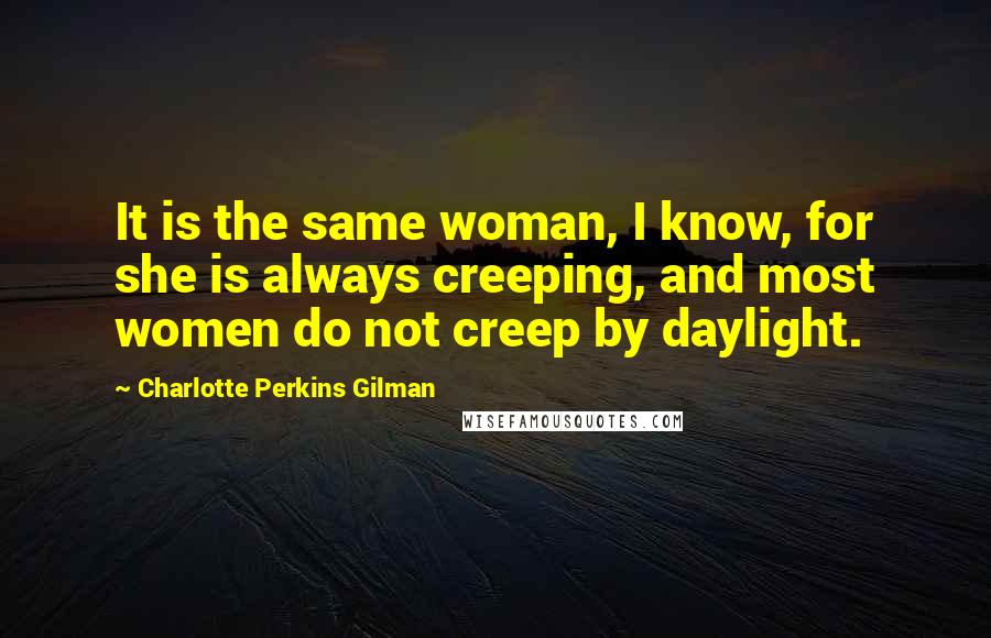 Charlotte Perkins Gilman Quotes: It is the same woman, I know, for she is always creeping, and most women do not creep by daylight.