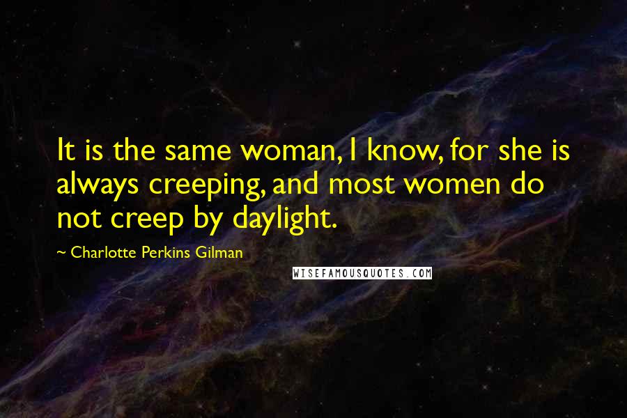 Charlotte Perkins Gilman Quotes: It is the same woman, I know, for she is always creeping, and most women do not creep by daylight.