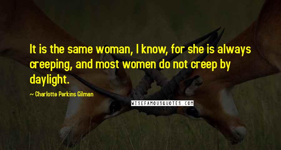 Charlotte Perkins Gilman Quotes: It is the same woman, I know, for she is always creeping, and most women do not creep by daylight.