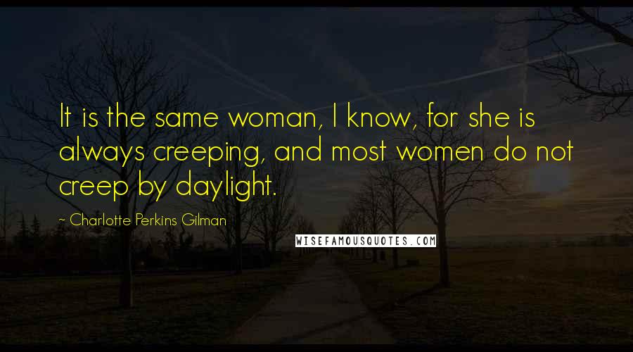 Charlotte Perkins Gilman Quotes: It is the same woman, I know, for she is always creeping, and most women do not creep by daylight.