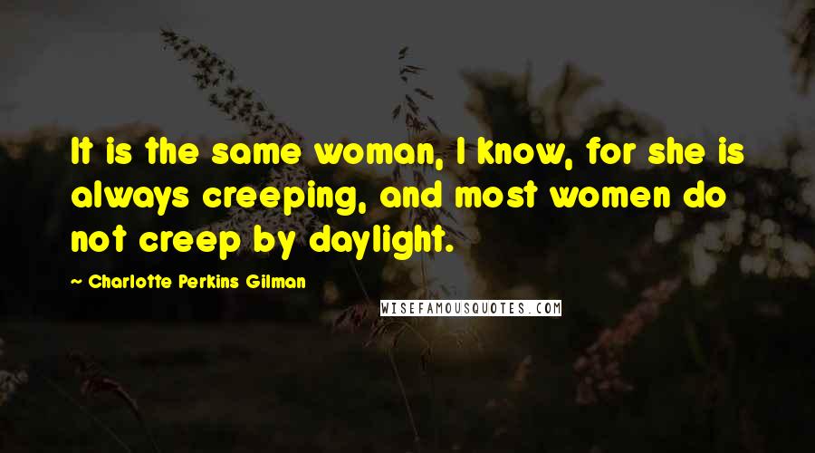 Charlotte Perkins Gilman Quotes: It is the same woman, I know, for she is always creeping, and most women do not creep by daylight.