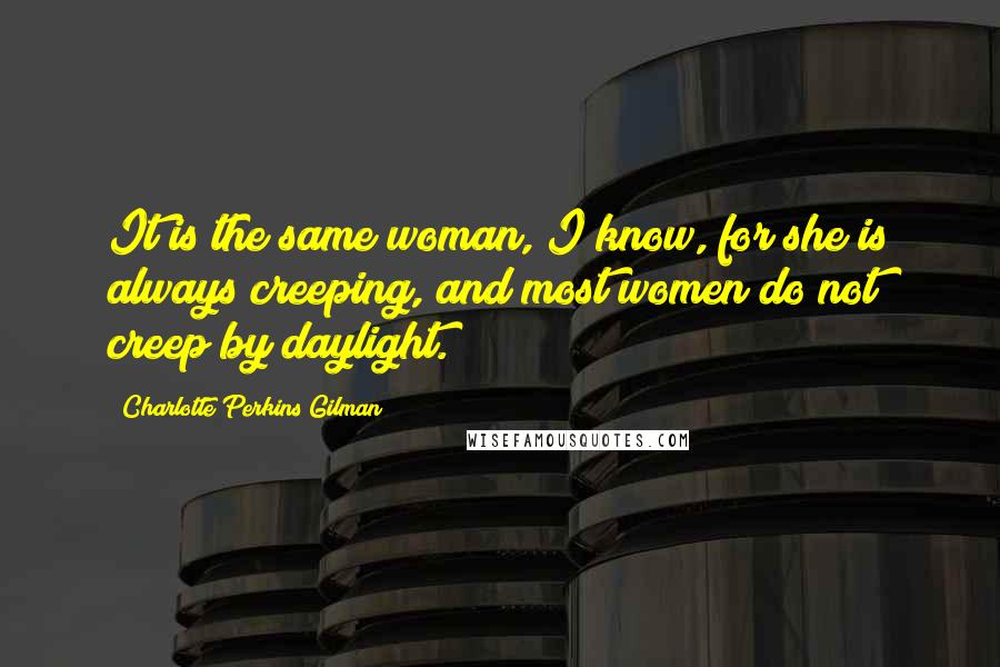 Charlotte Perkins Gilman Quotes: It is the same woman, I know, for she is always creeping, and most women do not creep by daylight.