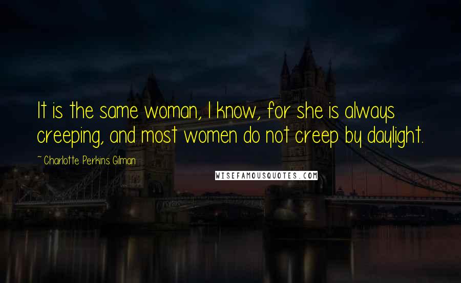 Charlotte Perkins Gilman Quotes: It is the same woman, I know, for she is always creeping, and most women do not creep by daylight.