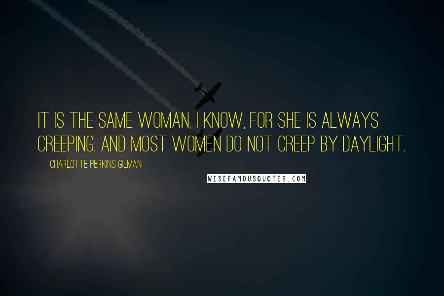 Charlotte Perkins Gilman Quotes: It is the same woman, I know, for she is always creeping, and most women do not creep by daylight.