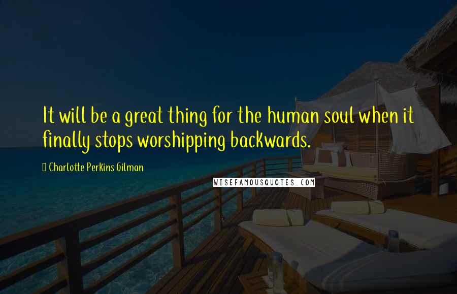 Charlotte Perkins Gilman Quotes: It will be a great thing for the human soul when it finally stops worshipping backwards.