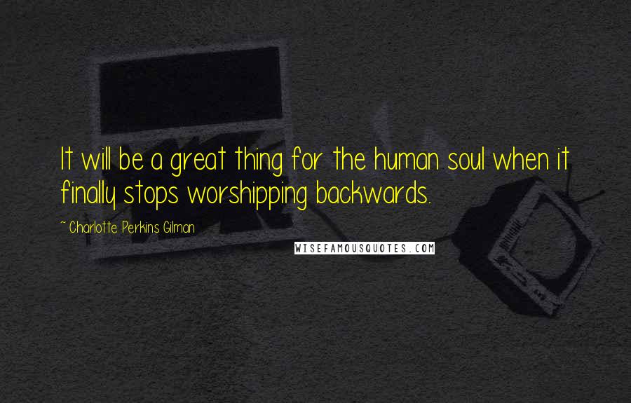 Charlotte Perkins Gilman Quotes: It will be a great thing for the human soul when it finally stops worshipping backwards.