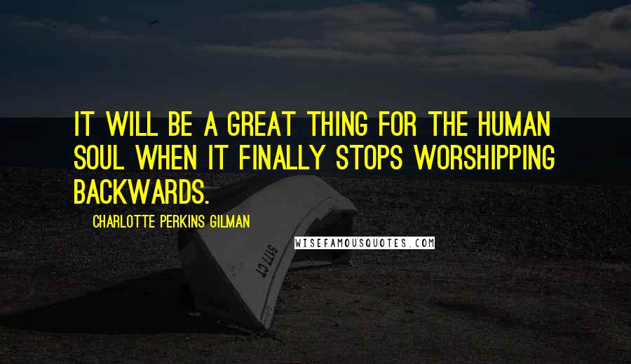 Charlotte Perkins Gilman Quotes: It will be a great thing for the human soul when it finally stops worshipping backwards.