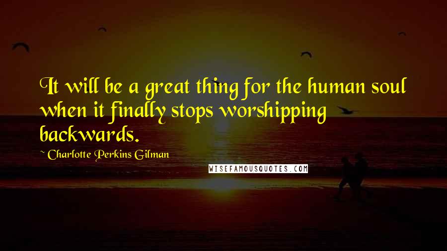 Charlotte Perkins Gilman Quotes: It will be a great thing for the human soul when it finally stops worshipping backwards.