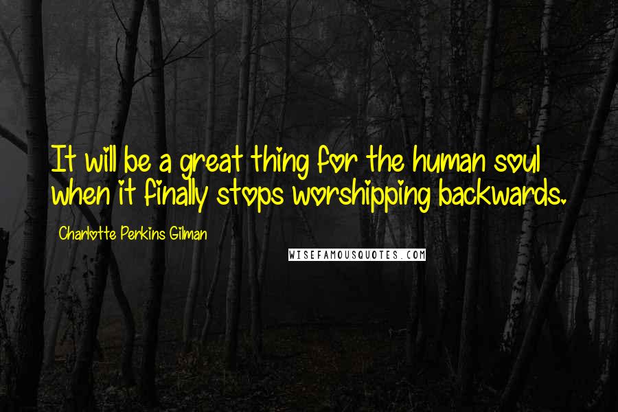 Charlotte Perkins Gilman Quotes: It will be a great thing for the human soul when it finally stops worshipping backwards.