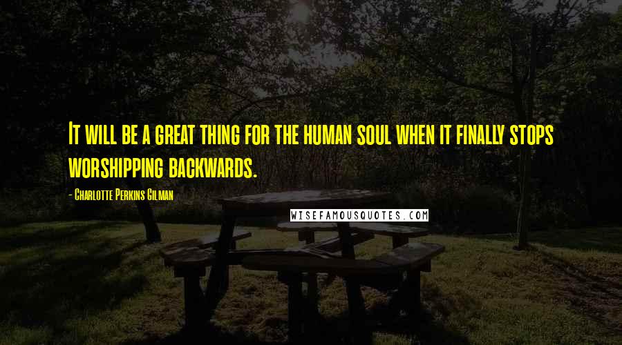 Charlotte Perkins Gilman Quotes: It will be a great thing for the human soul when it finally stops worshipping backwards.
