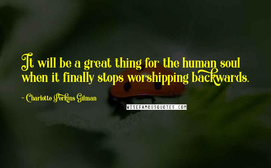 Charlotte Perkins Gilman Quotes: It will be a great thing for the human soul when it finally stops worshipping backwards.