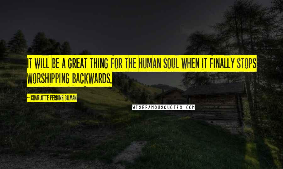 Charlotte Perkins Gilman Quotes: It will be a great thing for the human soul when it finally stops worshipping backwards.