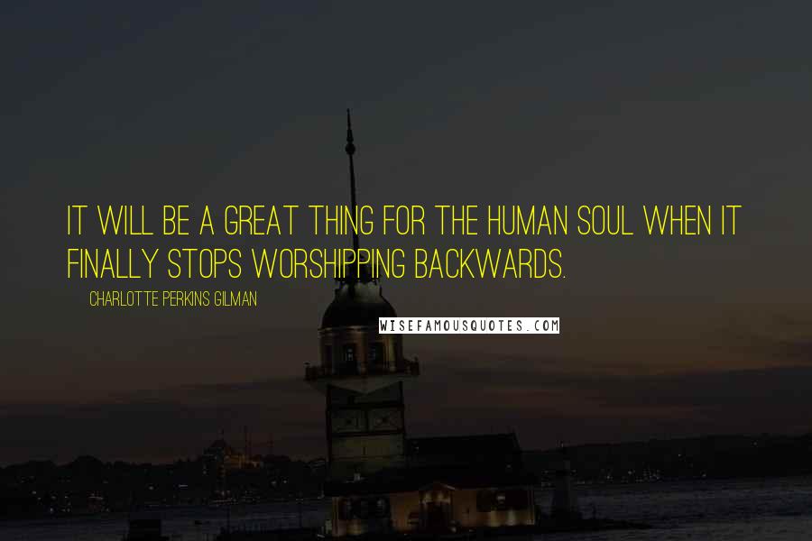 Charlotte Perkins Gilman Quotes: It will be a great thing for the human soul when it finally stops worshipping backwards.