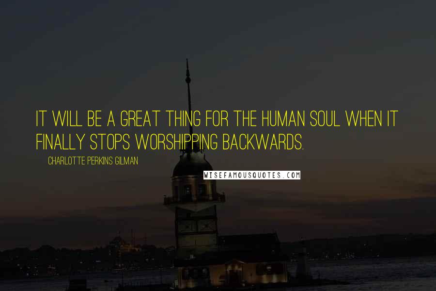 Charlotte Perkins Gilman Quotes: It will be a great thing for the human soul when it finally stops worshipping backwards.