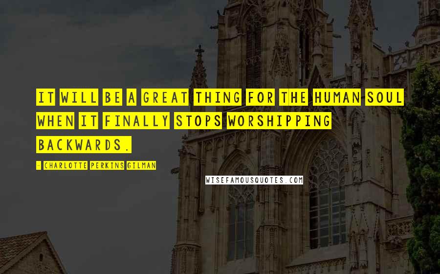 Charlotte Perkins Gilman Quotes: It will be a great thing for the human soul when it finally stops worshipping backwards.