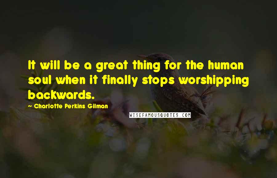 Charlotte Perkins Gilman Quotes: It will be a great thing for the human soul when it finally stops worshipping backwards.