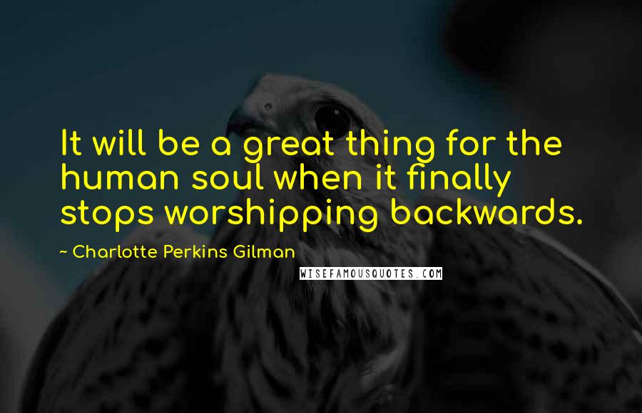 Charlotte Perkins Gilman Quotes: It will be a great thing for the human soul when it finally stops worshipping backwards.