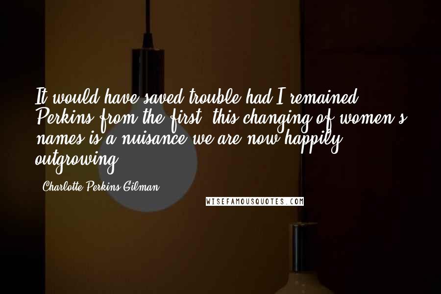 Charlotte Perkins Gilman Quotes: It would have saved trouble had I remained Perkins from the first, this changing of women's names is a nuisance we are now happily outgrowing.