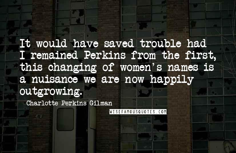 Charlotte Perkins Gilman Quotes: It would have saved trouble had I remained Perkins from the first, this changing of women's names is a nuisance we are now happily outgrowing.