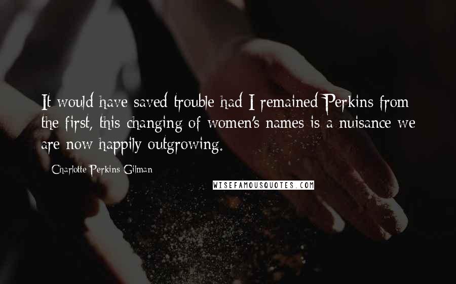 Charlotte Perkins Gilman Quotes: It would have saved trouble had I remained Perkins from the first, this changing of women's names is a nuisance we are now happily outgrowing.