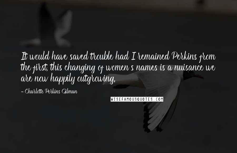 Charlotte Perkins Gilman Quotes: It would have saved trouble had I remained Perkins from the first, this changing of women's names is a nuisance we are now happily outgrowing.