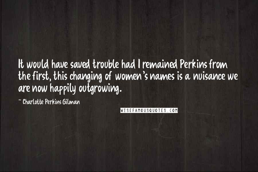 Charlotte Perkins Gilman Quotes: It would have saved trouble had I remained Perkins from the first, this changing of women's names is a nuisance we are now happily outgrowing.