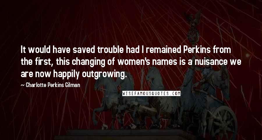 Charlotte Perkins Gilman Quotes: It would have saved trouble had I remained Perkins from the first, this changing of women's names is a nuisance we are now happily outgrowing.