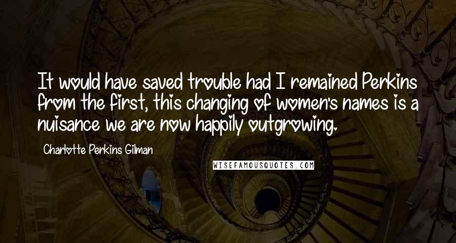 Charlotte Perkins Gilman Quotes: It would have saved trouble had I remained Perkins from the first, this changing of women's names is a nuisance we are now happily outgrowing.