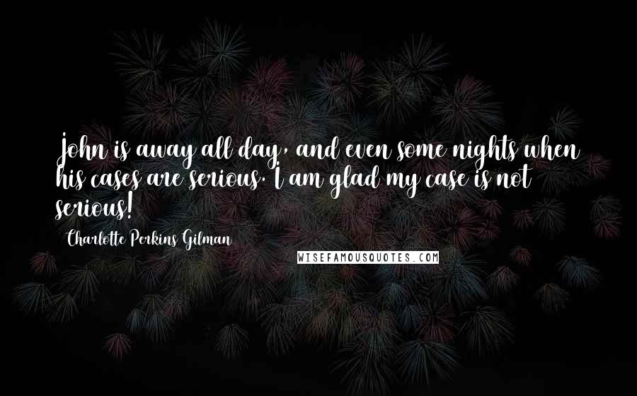 Charlotte Perkins Gilman Quotes: John is away all day, and even some nights when his cases are serious. I am glad my case is not serious!