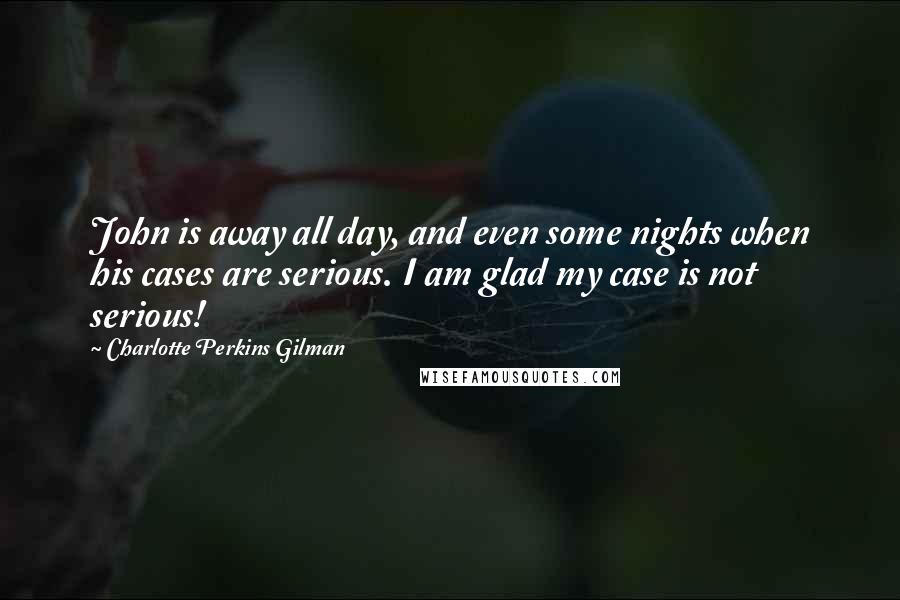 Charlotte Perkins Gilman Quotes: John is away all day, and even some nights when his cases are serious. I am glad my case is not serious!