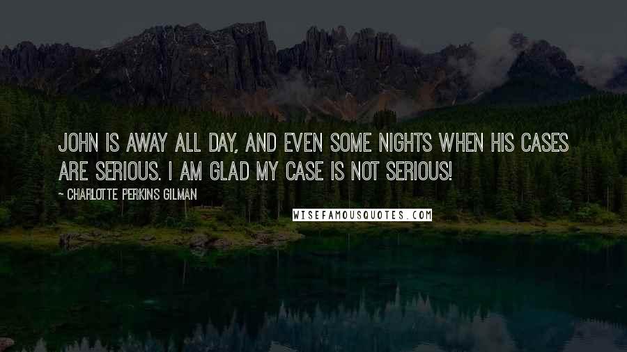 Charlotte Perkins Gilman Quotes: John is away all day, and even some nights when his cases are serious. I am glad my case is not serious!