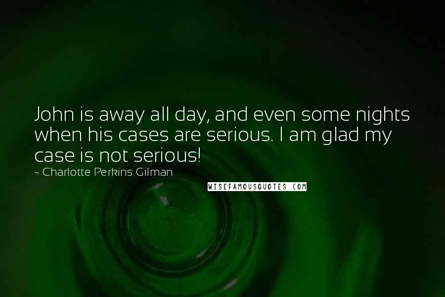 Charlotte Perkins Gilman Quotes: John is away all day, and even some nights when his cases are serious. I am glad my case is not serious!