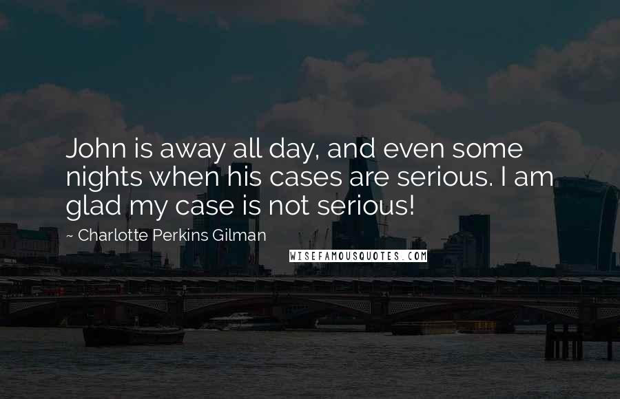 Charlotte Perkins Gilman Quotes: John is away all day, and even some nights when his cases are serious. I am glad my case is not serious!