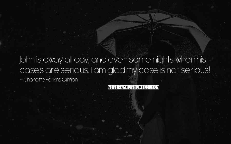 Charlotte Perkins Gilman Quotes: John is away all day, and even some nights when his cases are serious. I am glad my case is not serious!