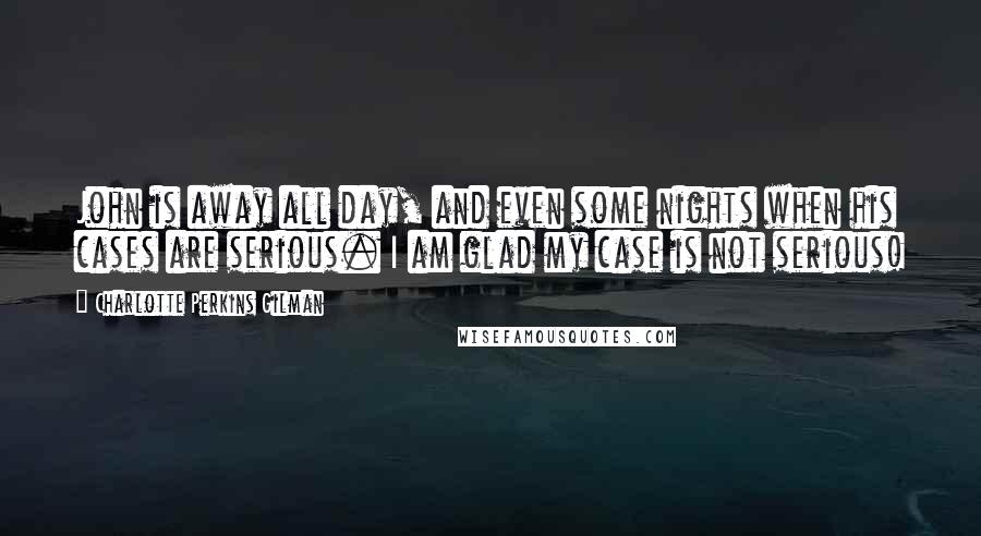 Charlotte Perkins Gilman Quotes: John is away all day, and even some nights when his cases are serious. I am glad my case is not serious!