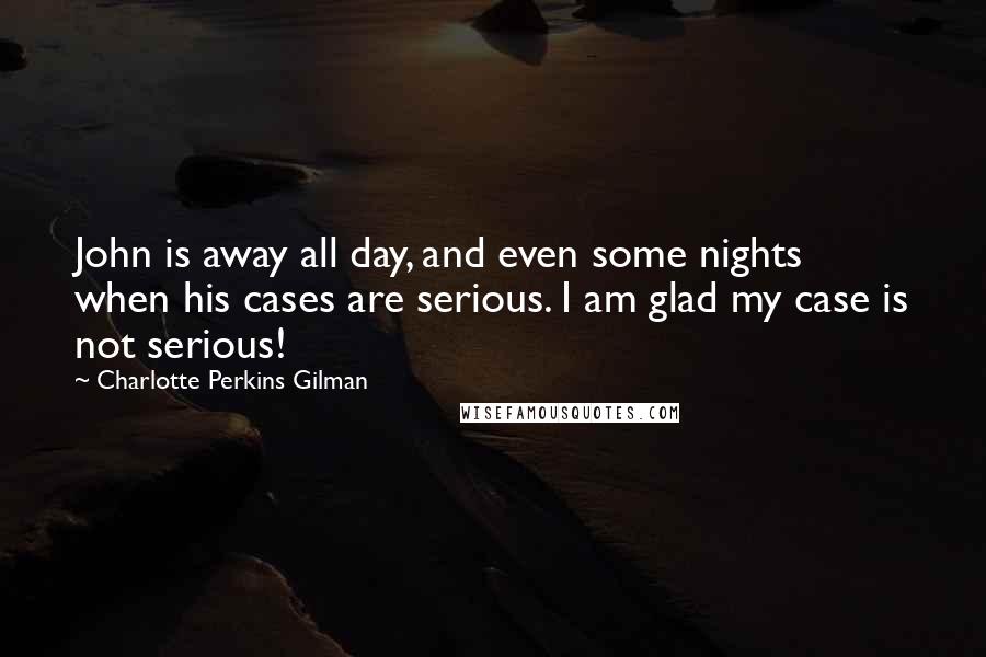 Charlotte Perkins Gilman Quotes: John is away all day, and even some nights when his cases are serious. I am glad my case is not serious!