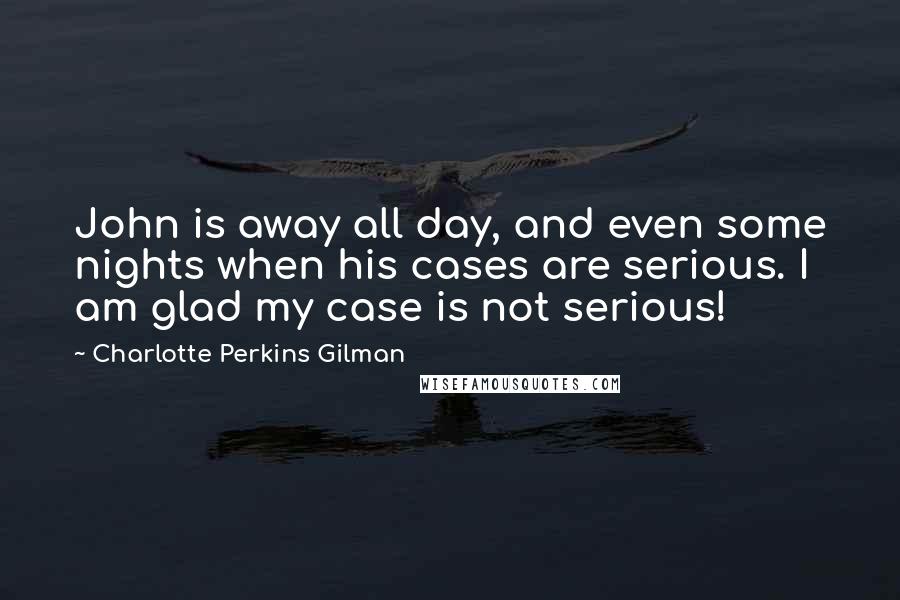 Charlotte Perkins Gilman Quotes: John is away all day, and even some nights when his cases are serious. I am glad my case is not serious!