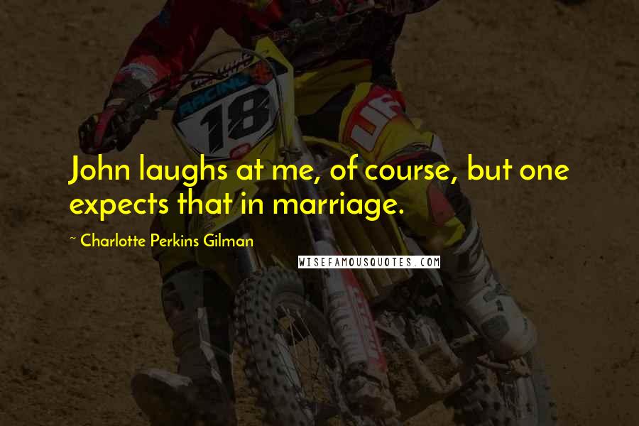 Charlotte Perkins Gilman Quotes: John laughs at me, of course, but one expects that in marriage.