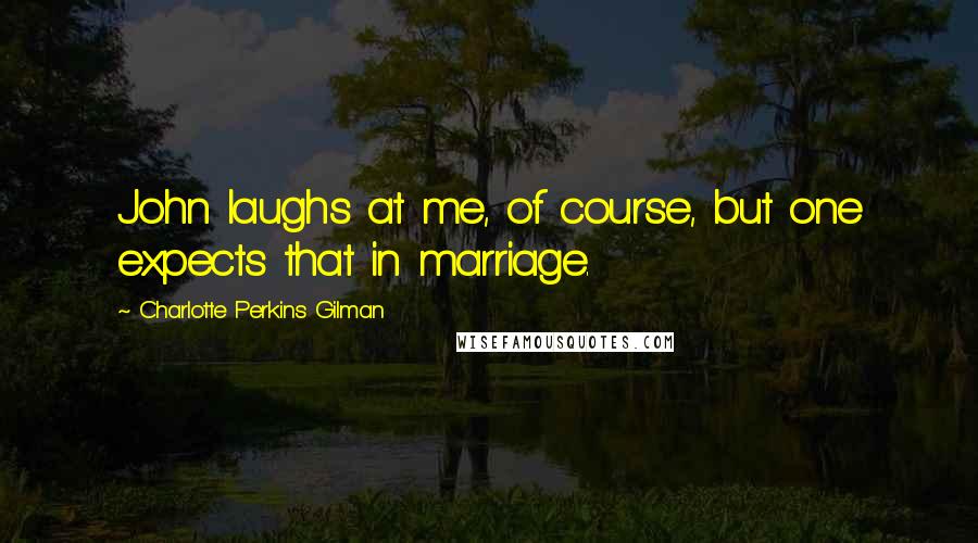 Charlotte Perkins Gilman Quotes: John laughs at me, of course, but one expects that in marriage.