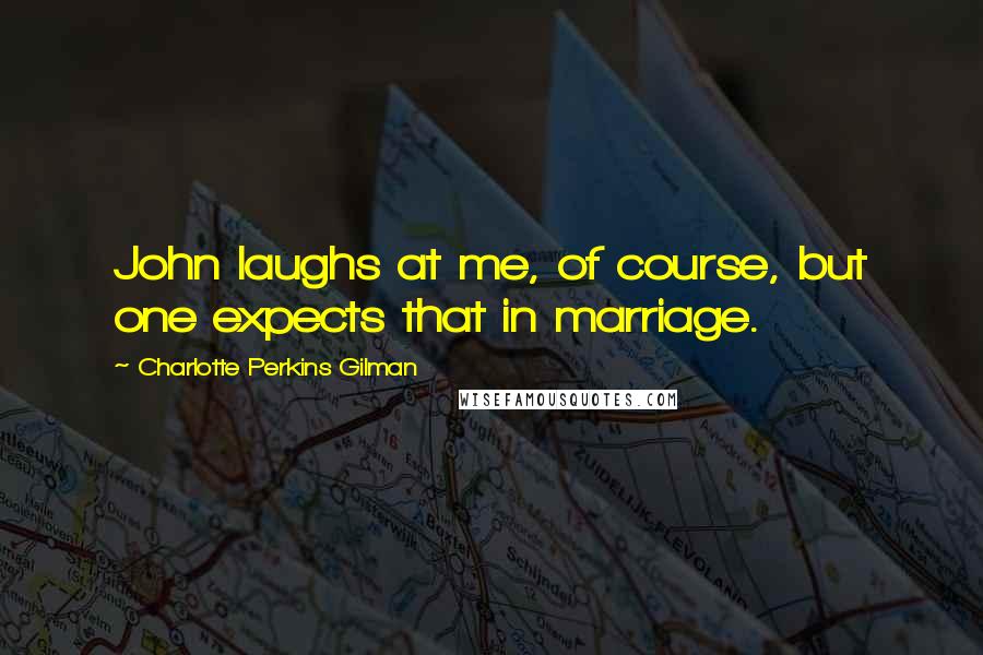 Charlotte Perkins Gilman Quotes: John laughs at me, of course, but one expects that in marriage.