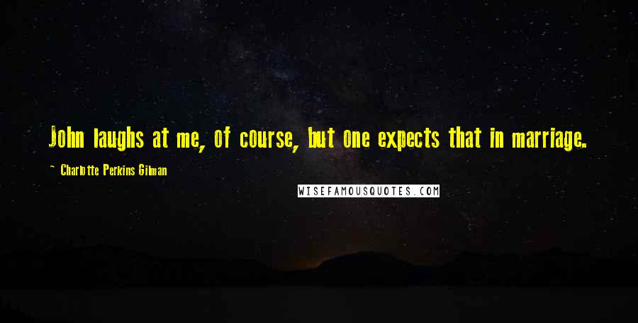 Charlotte Perkins Gilman Quotes: John laughs at me, of course, but one expects that in marriage.