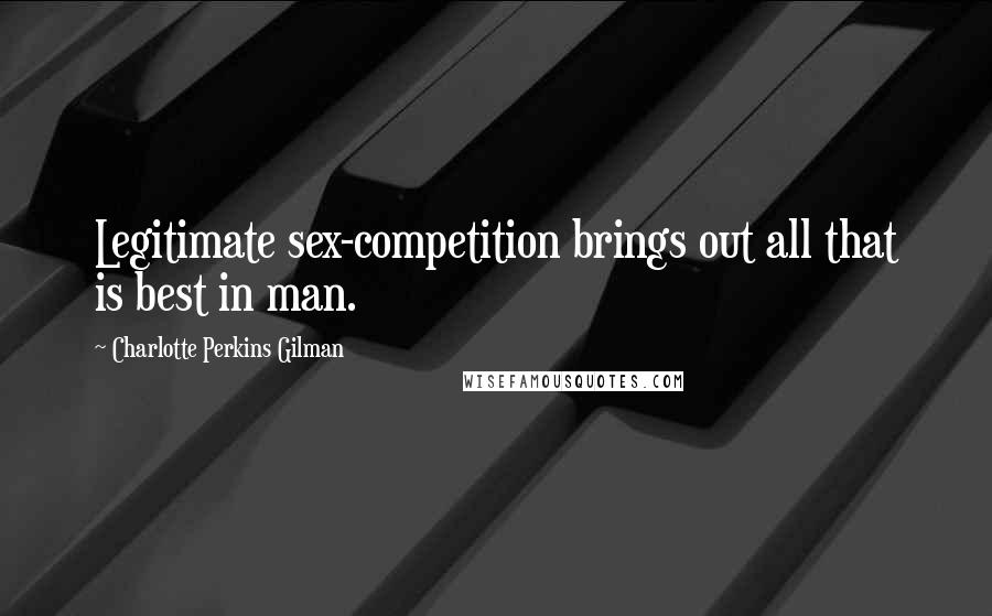 Charlotte Perkins Gilman Quotes: Legitimate sex-competition brings out all that is best in man.