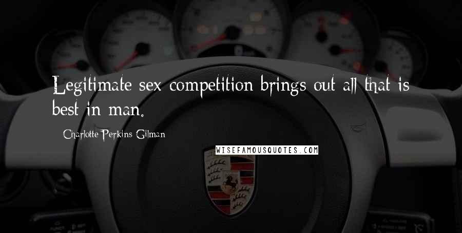 Charlotte Perkins Gilman Quotes: Legitimate sex-competition brings out all that is best in man.